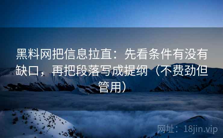 黑料网把信息拉直:先看条件有没有缺口,再把段落写成提纲(不费劲但管用) 黑料网把信息拉直:先看条件有没有缺口,再把段落写成提纲(不费劲但管用)