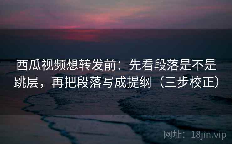 西瓜视频想转发前:先看段落是不是跳层,再把段落写成提纲(三步校正) 西瓜视频想转发前:先看段落是不是跳层,再把段落写成提纲(三步校正)