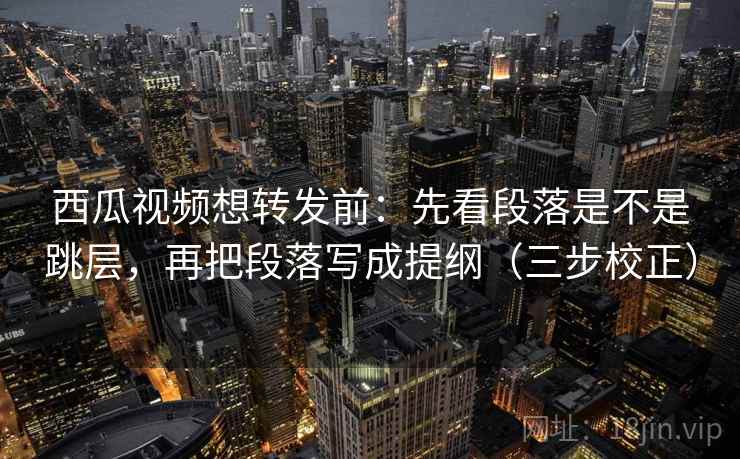 西瓜视频想转发前:先看段落是不是跳层,再把段落写成提纲(三步校正) 西瓜视频想转发前:先看段落是不是跳层,再把段落写成提纲(三步校正)