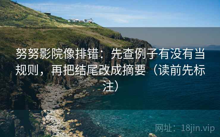 努努影院像排错:先查例子有没有当规则,再把结尾改成摘要(读前先标注) 努努影院像排错:先查例子有没有当规则,再把结尾改成摘要(读前先标注)