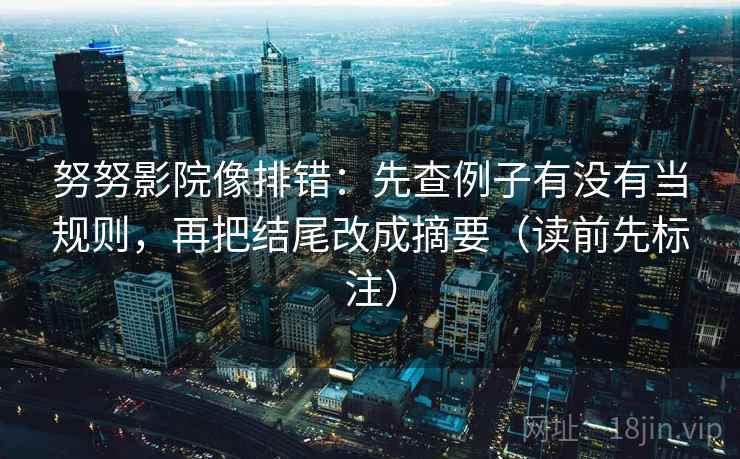 努努影院像排错:先查例子有没有当规则,再把结尾改成摘要(读前先标注) 努努影院像排错:先查例子有没有当规则,再把结尾改成摘要(读前先标注)