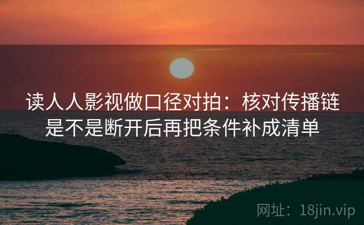 读人人影视做口径对拍:核对传播链是不是断开后再把条件补成清单 读人人影视做口径对拍:核对传播链是不是断开后再把条件补成清单