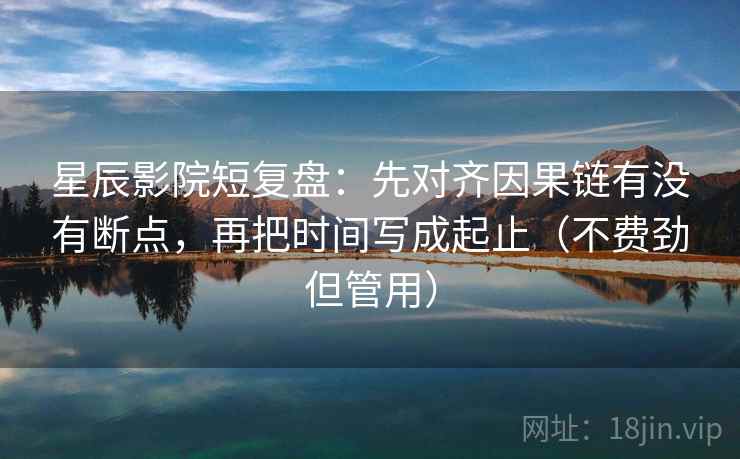 星辰影院短复盘:先对齐因果链有没有断点,再把时间写成起止(不费劲但管用) 星辰影院短复盘:先对齐因果链有没有断点,再把时间写成起止(不费劲但管用)