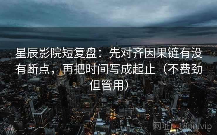 星辰影院短复盘:先对齐因果链有没有断点,再把时间写成起止(不费劲但管用) 星辰影院短复盘:先对齐因果链有没有断点,再把时间写成起止(不费劲但管用)