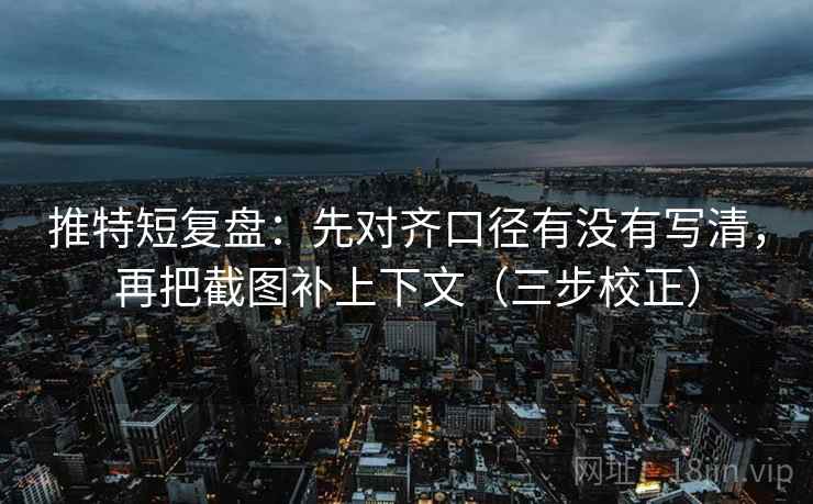 推特短复盘:先对齐口径有没有写清,再把截图补上下文(三步校正) 推特短复盘:先对齐口径有没有写清,再把截图补上下文(三步校正)