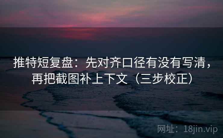 推特短复盘:先对齐口径有没有写清,再把截图补上下文(三步校正) 推特短复盘:先对齐口径有没有写清,再把截图补上下文(三步校正)