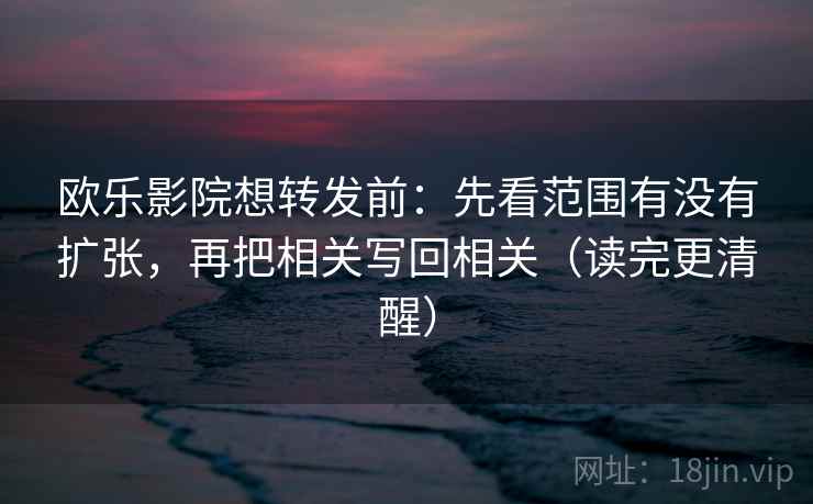 欧乐影院想转发前:先看范围有没有扩张,再把相关写回相关(读完更清醒) 欧乐影院想转发前:先看范围有没有扩张,再把相关写回相关(读完更清醒)