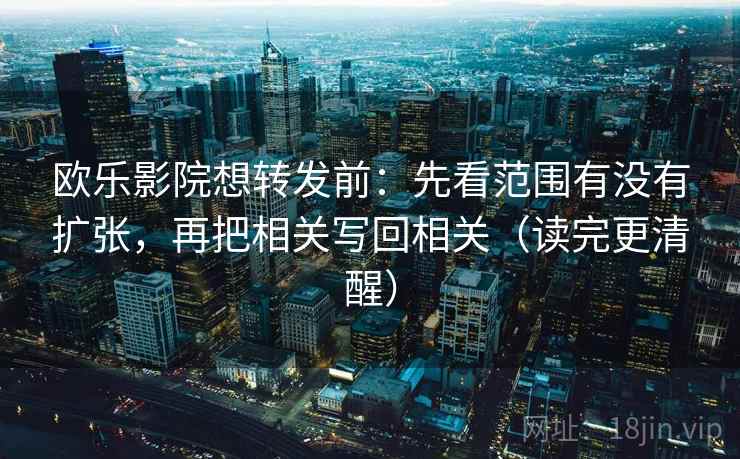 欧乐影院想转发前:先看范围有没有扩张,再把相关写回相关(读完更清醒) 欧乐影院想转发前:先看范围有没有扩张,再把相关写回相关(读完更清醒)