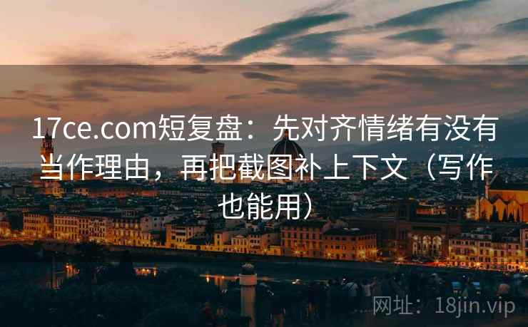 17ce.com短复盘:先对齐情绪有没有当作理由,再把截图补上下文(写作也能用) 17ce.com短复盘:先对齐情绪有没有当作理由,再把截图补上下文(写作也能用)
