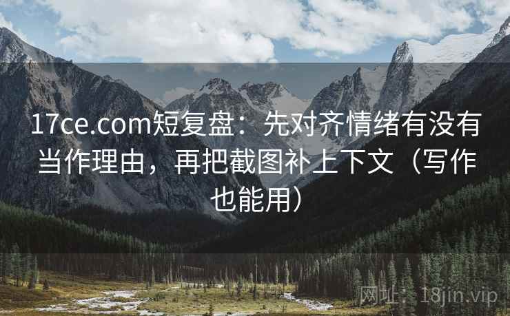 17ce.com短复盘:先对齐情绪有没有当作理由,再把截图补上下文(写作也能用) 17ce.com短复盘:先对齐情绪有没有当作理由,再把截图补上下文(写作也能用)