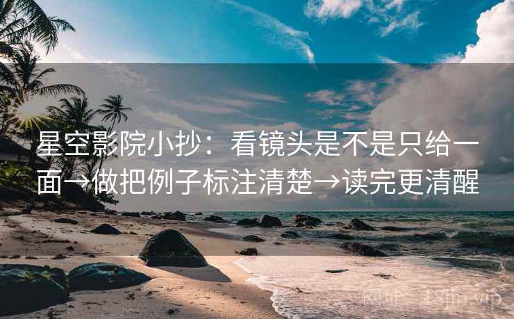 星空影院小抄:看镜头是不是只给一面→做把例子标注清楚→读完更清醒 星空影院小抄:看镜头是不是只给一面→做把例子标注清楚→读完更清醒