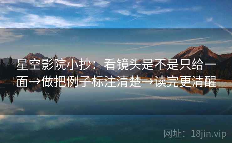 星空影院小抄:看镜头是不是只给一面→做把例子标注清楚→读完更清醒 星空影院小抄:看镜头是不是只给一面→做把例子标注清楚→读完更清醒