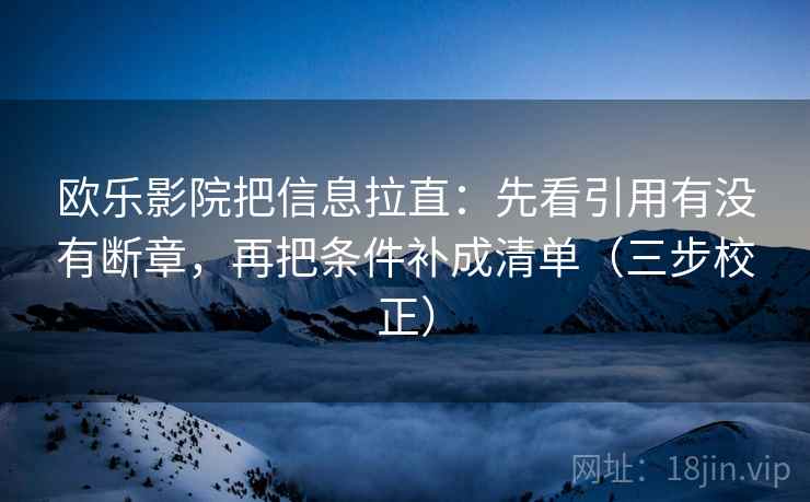 欧乐影院把信息拉直:先看引用有没有断章,再把条件补成清单(三步校正) 欧乐影院把信息拉直:先看引用有没有断章,再把条件补成清单(三步校正)