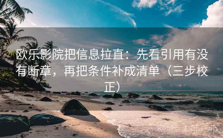 欧乐影院把信息拉直:先看引用有没有断章,再把条件补成清单(三步校正) 欧乐影院把信息拉直:先看引用有没有断章,再把条件补成清单(三步校正)