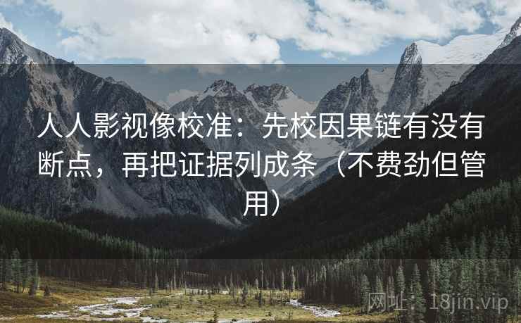 人人影视像校准:先校因果链有没有断点,再把证据列成条(不费劲但管用) 人人影视像校准:先校因果链有没有断点,再把证据列成条(不费劲但管用)