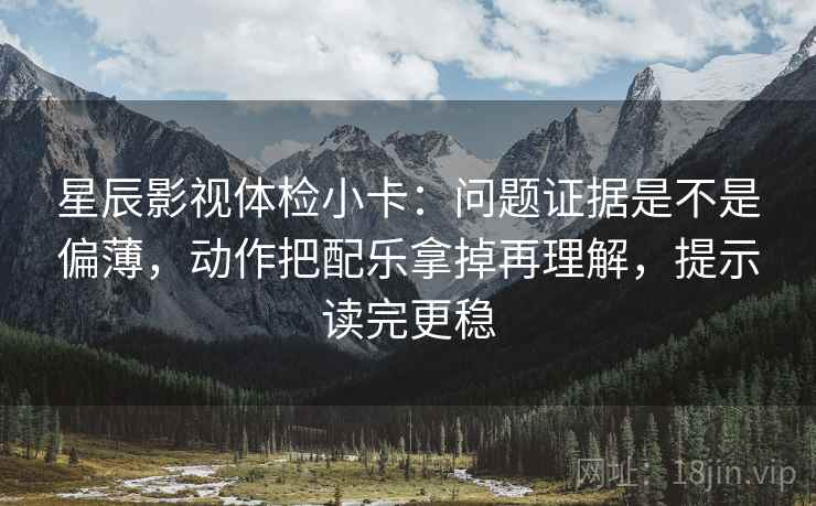 星辰影视体检小卡:问题证据是不是偏薄,动作把配乐拿掉再理解,提示读完更稳 星辰影视体检小卡:问题证据是不是偏薄,动作把配乐拿掉再理解,提示读完更稳
