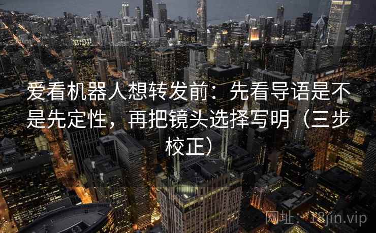 爱看机器人想转发前:先看导语是不是先定性,再把镜头选择写明(三步校正) 爱看机器人想转发前:先看导语是不是先定性,再把镜头选择写明(三步校正)