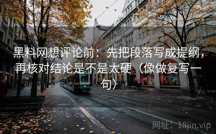 黑料网想评论前:先把段落写成提纲,再核对结论是不是太硬(像做复写一句) 黑料网想评论前:先把段落写成提纲,再核对结论是不是太硬(像做复写一句)