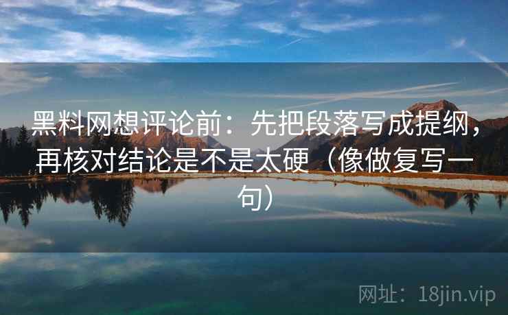 黑料网想评论前:先把段落写成提纲,再核对结论是不是太硬(像做复写一句) 黑料网想评论前:先把段落写成提纲,再核对结论是不是太硬(像做复写一句)