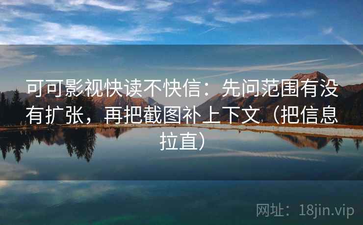 可可影视快读不快信:先问范围有没有扩张,再把截图补上下文(把信息拉直) 可可影视快读不快信:先问范围有没有扩张,再把截图补上下文(把信息拉直)