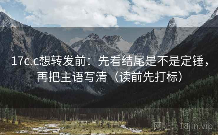 17c.c想转发前:先看结尾是不是定锤,再把主语写清(读前先打标) 17c.c想转发前:先看结尾是不是定锤,再把主语写清(读前先打标)