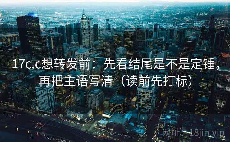 17c.c想转发前:先看结尾是不是定锤,再把主语写清(读前先打标) 17c.c想转发前:先看结尾是不是定锤,再把主语写清(读前先打标)