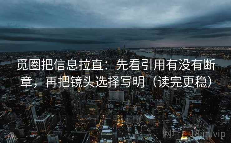 觅圈把信息拉直:先看引用有没有断章,再把镜头选择写明(读完更稳) 觅圈把信息拉直:先看引用有没有断章,再把镜头选择写明(读完更稳)