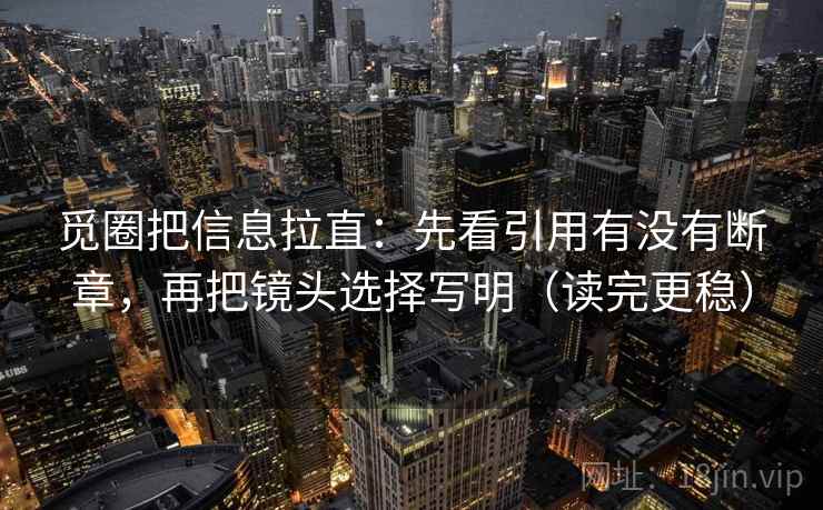 觅圈把信息拉直:先看引用有没有断章,再把镜头选择写明(读完更稳) 觅圈把信息拉直:先看引用有没有断章,再把镜头选择写明(读完更稳)