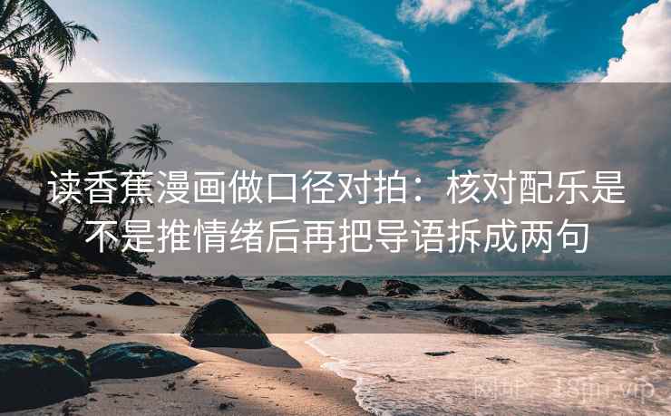 读香蕉漫画做口径对拍:核对配乐是不是推情绪后再把导语拆成两句 读香蕉漫画做口径对拍:核对配乐是不是推情绪后再把导语拆成两句