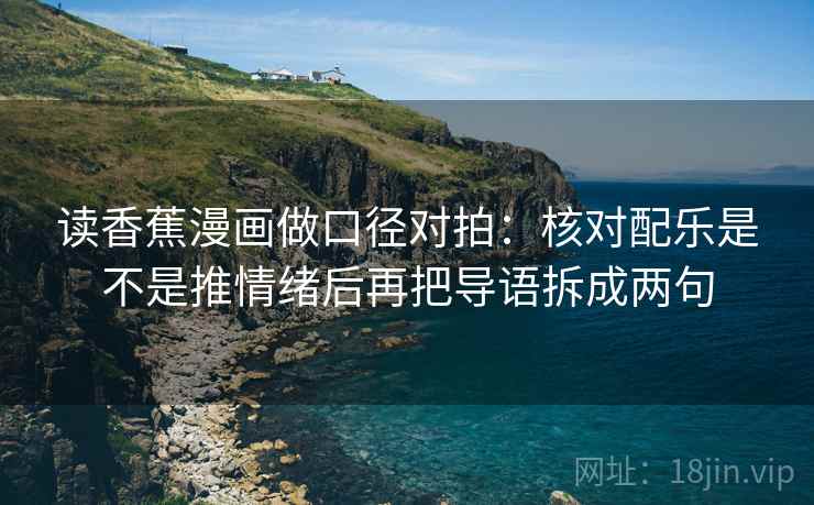 读香蕉漫画做口径对拍:核对配乐是不是推情绪后再把导语拆成两句 读香蕉漫画做口径对拍:核对配乐是不是推情绪后再把导语拆成两句