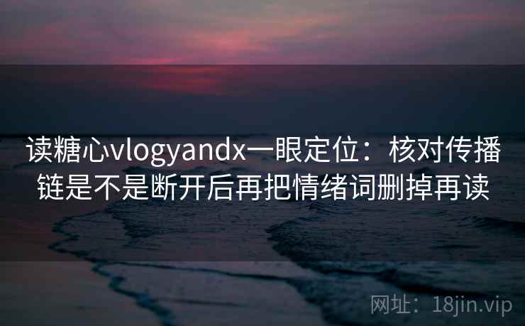 读糖心vlogyandx一眼定位:核对传播链是不是断开后再把情绪词删掉再读 读糖心vlogyandx一眼定位:核对传播链是不是断开后再把情绪词删掉再读