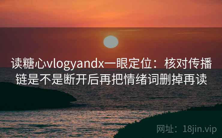 读糖心vlogyandx一眼定位:核对传播链是不是断开后再把情绪词删掉再读 读糖心vlogyandx一眼定位:核对传播链是不是断开后再把情绪词删掉再读