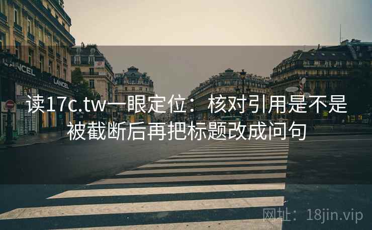 读17c.tw一眼定位:核对引用是不是被截断后再把标题改成问句 读17c.tw一眼定位:核对引用是不是被截断后再把标题改成问句