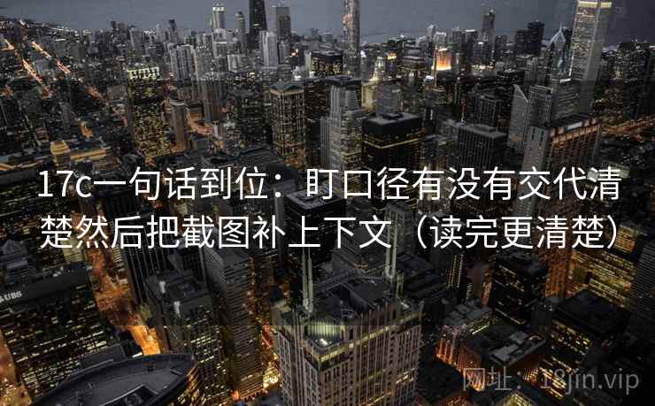 17c一句话到位:盯口径有没有交代清楚然后把截图补上下文(读完更清楚) 17c一句话到位:盯口径有没有交代清楚然后把截图补上下文(读完更清楚)