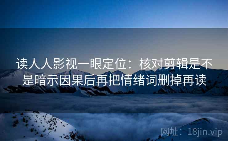 读人人影视一眼定位:核对剪辑是不是暗示因果后再把情绪词删掉再读 读人人影视一眼定位:核对剪辑是不是暗示因果后再把情绪词删掉再读