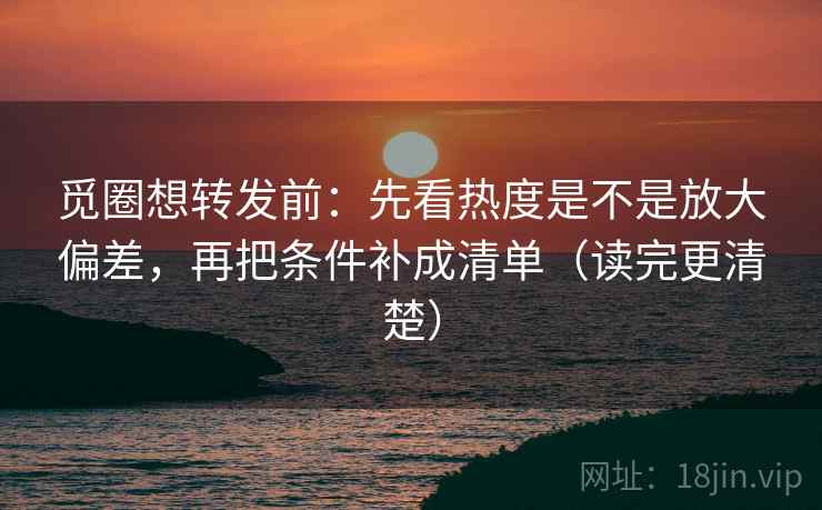 觅圈想转发前:先看热度是不是放大偏差,再把条件补成清单(读完更清楚) 觅圈想转发前:先看热度是不是放大偏差,再把条件补成清单(读完更清楚)