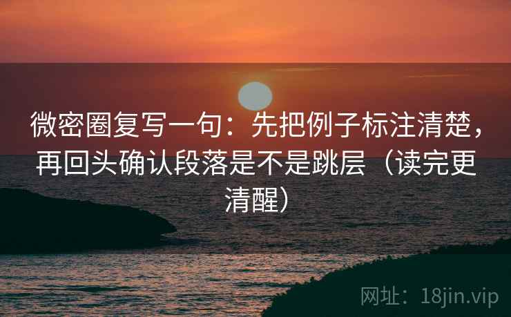 微密圈复写一句:先把例子标注清楚,再回头确认段落是不是跳层(读完更清醒) 微密圈复写一句:先把例子标注清楚,再回头确认段落是不是跳层(读完更清醒)