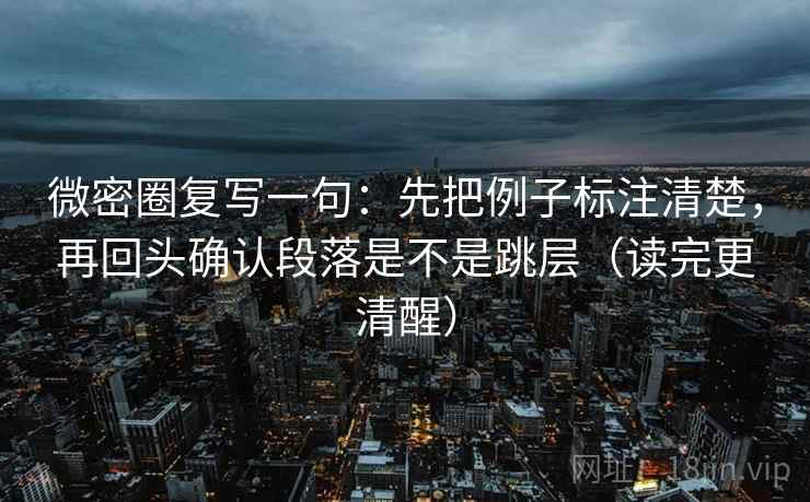 微密圈复写一句:先把例子标注清楚,再回头确认段落是不是跳层(读完更清醒) 微密圈复写一句:先把例子标注清楚,再回头确认段落是不是跳层(读完更清醒)