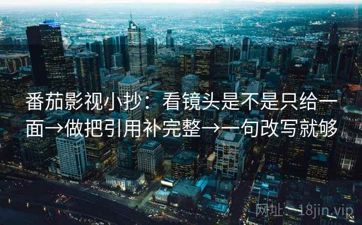 番茄影视小抄:看镜头是不是只给一面→做把引用补完整→一句改写就够 番茄影视小抄:看镜头是不是只给一面→做把引用补完整→一句改写就够