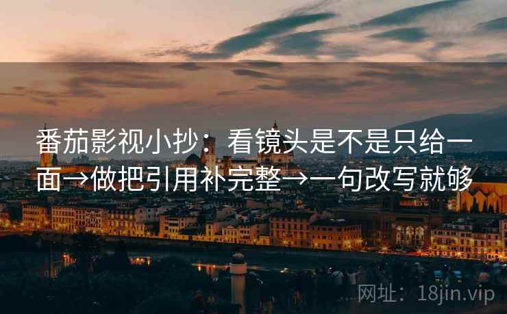 番茄影视小抄:看镜头是不是只给一面→做把引用补完整→一句改写就够 番茄影视小抄:看镜头是不是只给一面→做把引用补完整→一句改写就够