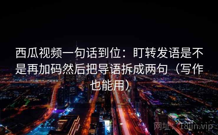 西瓜视频一句话到位:盯转发语是不是再加码然后把导语拆成两句(写作也能用) 西瓜视频一句话到位:盯转发语是不是再加码然后把导语拆成两句(写作也能用)