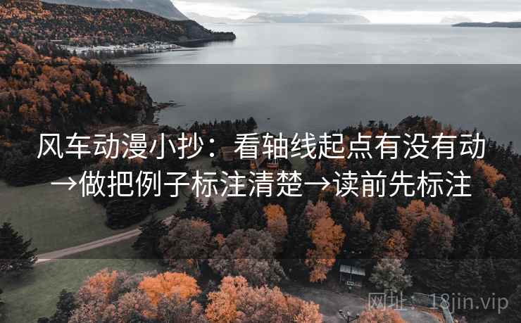 风车动漫小抄:看轴线起点有没有动→做把例子标注清楚→读前先标注 风车动漫小抄:看轴线起点有没有动→做把例子标注清楚→读前先标注
