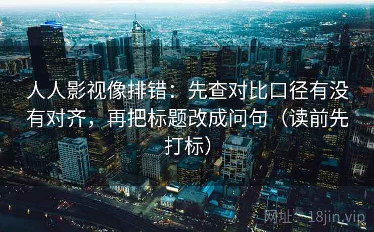 人人影视像排错:先查对比口径有没有对齐,再把标题改成问句(读前先打标) 人人影视像排错:先查对比口径有没有对齐,再把标题改成问句(读前先打标)
