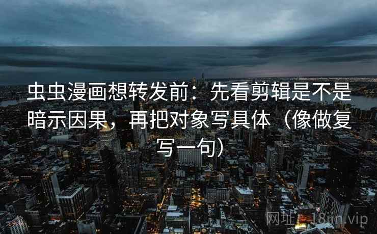 虫虫漫画想转发前:先看剪辑是不是暗示因果,再把对象写具体(像做复写一句) 虫虫漫画想转发前:先看剪辑是不是暗示因果,再把对象写具体(像做复写一句)