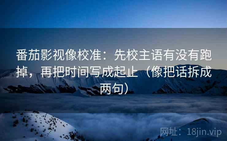 番茄影视像校准:先校主语有没有跑掉,再把时间写成起止(像把话拆成两句) 番茄影视像校准:先校主语有没有跑掉,再把时间写成起止(像把话拆成两句)