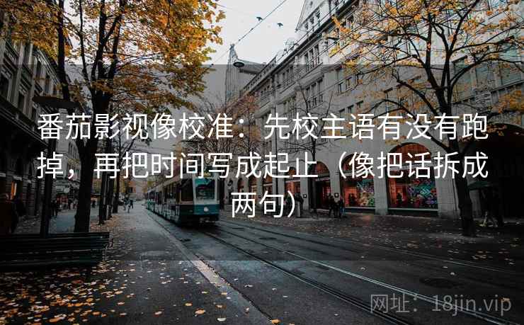番茄影视像校准:先校主语有没有跑掉,再把时间写成起止(像把话拆成两句) 番茄影视像校准:先校主语有没有跑掉,再把时间写成起止(像把话拆成两句)