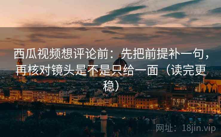 西瓜视频想评论前:先把前提补一句,再核对镜头是不是只给一面(读完更稳) 西瓜视频想评论前:先把前提补一句,再核对镜头是不是只给一面(读完更稳)