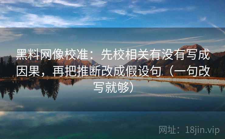 黑料网像校准:先校相关有没有写成因果,再把推断改成假设句(一句改写就够) 黑料网像校准:先校相关有没有写成因果,再把推断改成假设句(一句改写就够)