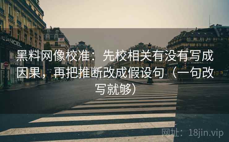 黑料网像校准:先校相关有没有写成因果,再把推断改成假设句(一句改写就够) 黑料网像校准:先校相关有没有写成因果,再把推断改成假设句(一句改写就够)
