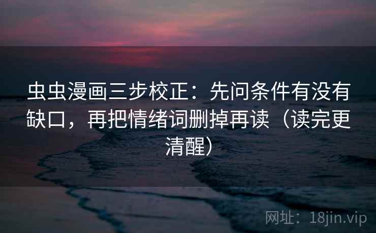 虫虫漫画三步校正:先问条件有没有缺口,再把情绪词删掉再读(读完更清醒) 虫虫漫画三步校正:先问条件有没有缺口,再把情绪词删掉再读(读完更清醒)